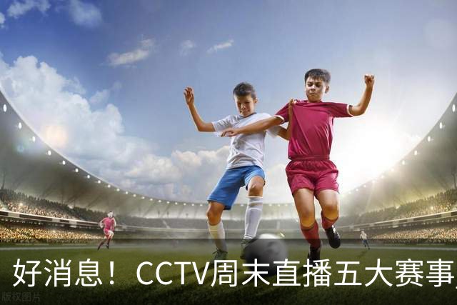 好消息！CCTV周末直播五大赛事 周日有豪门皇马 还有英超利物浦