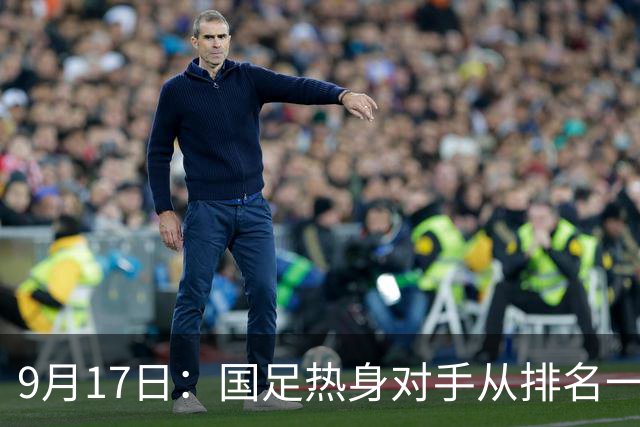 9月17日：国足热身对手从排名一百四十一换成一百七十三：抗硬朗预案落空仅剩破密防
